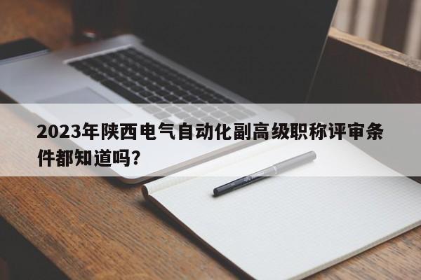 2023年陕西电气自动化副高级职称评审条件都知道吗？