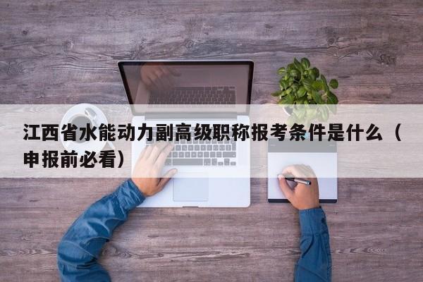 江西省水能动力副高级职称报考条件是什么（申报前必看）