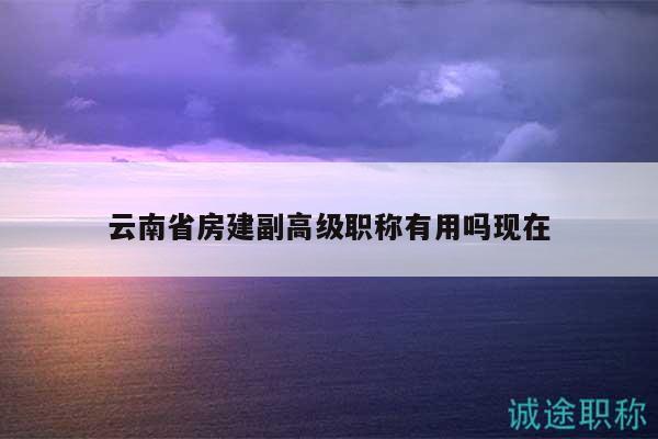 云南省房建副高级职称有用吗现在