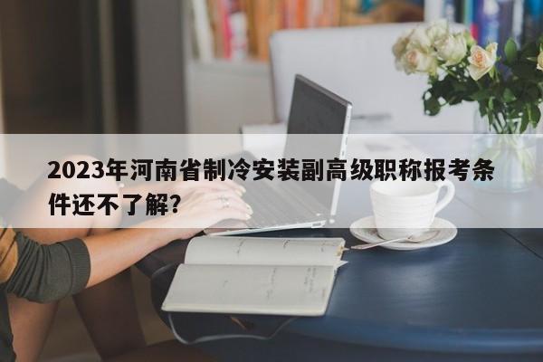 2023年河南省制冷安装副高级职称报考条件还不了解？