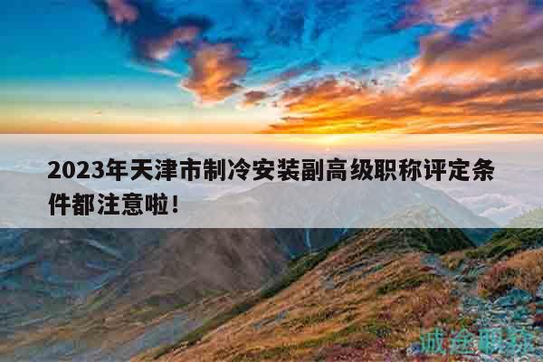 2023年天津市制冷安装副高级职称评定条件都注意啦！
