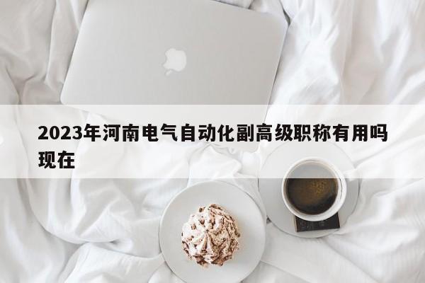 2023年河南电气自动化副高级职称有用吗现在