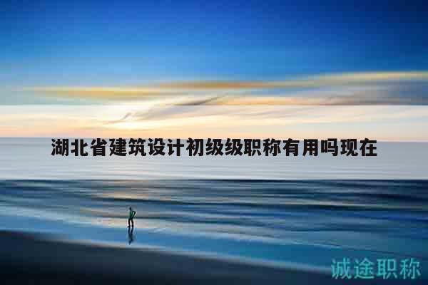 湖北省建筑设计初级级职称有用吗现在