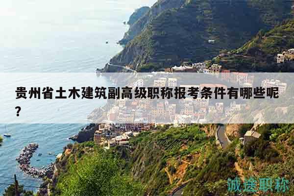 贵州省土木建筑副高级职称报考条件有哪些呢？