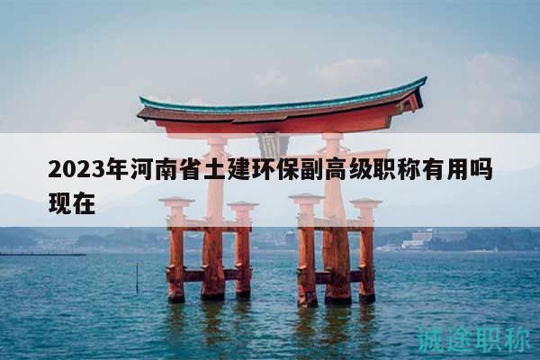 2023年河南省土建环保副高级职称有用吗现在