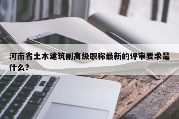 河南省土木建筑副高级职称最新的评审要求是什么？