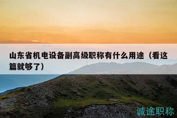 山东省机电设备副高级职称有什么用途（看这篇就够了）