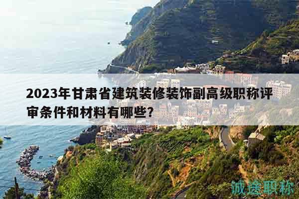 2023年甘肃省建筑装修装饰副高级职称评审条件和材料有哪些？
