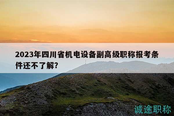 2023年四川省机电设备副高级职称报考条件还不了解？