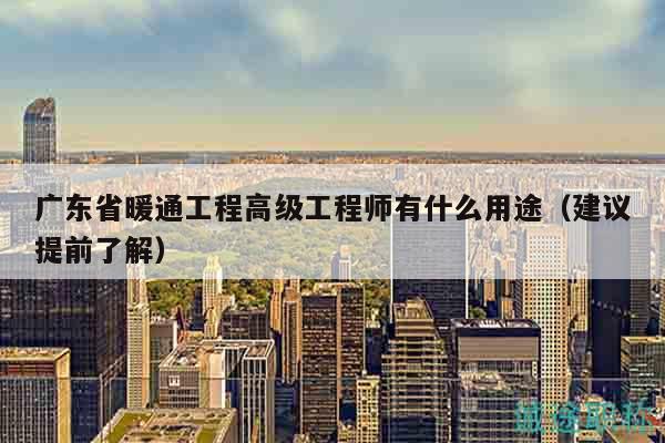 广东省暖通工程高级工程师有什么用途（建议提前了解）