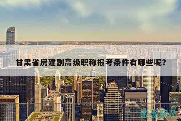 甘肃省房建副高级职称报考条件有哪些呢？