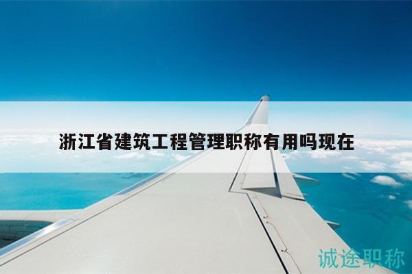 浙江省建筑工程管理职称有用吗现在