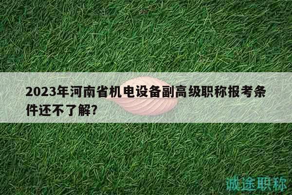 2023年河南省机电设备副高级职称报考条件还不了解？