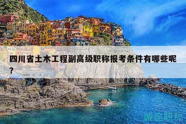 四川省土木工程副高级职称报考条件有哪些呢？
