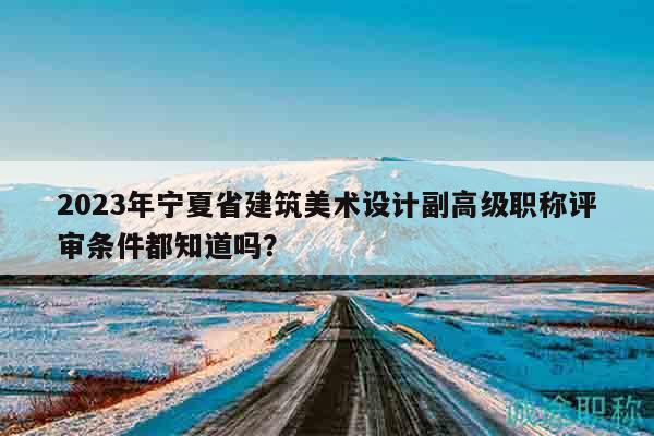 2023年宁夏省建筑美术设计副高级职称评审条件都知道吗？