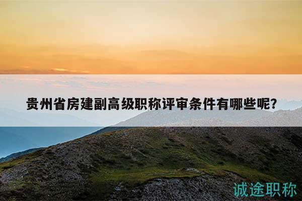 贵州省房建副高级职称评审条件有哪些呢？