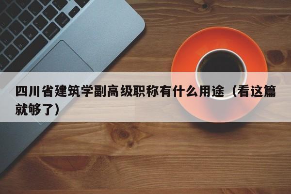 四川省建筑学副高级职称有什么用途（看这篇就够了）