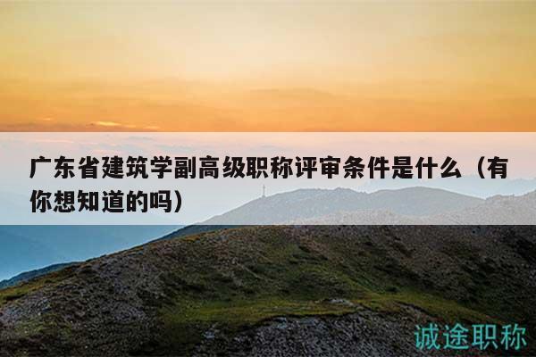 广东省建筑学副高级职称评审条件是什么（有你想知道的吗）