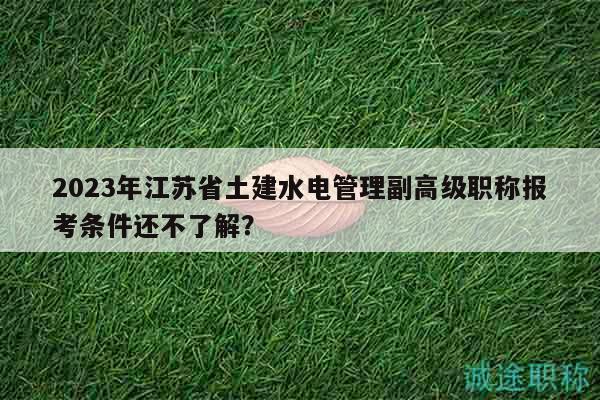 2023年江苏省土建水电管理副高级职称报考条件还不了解？