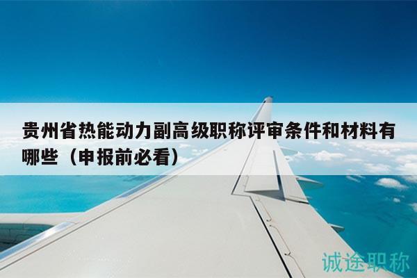 贵州省热能动力副高级职称评审条件和材料有哪些（申报前必看）