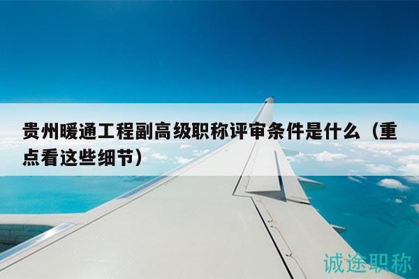 贵州暖通工程副高级职称评审条件是什么（重点看这些细节）