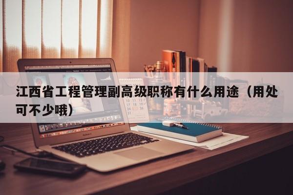 江西省工程管理副高级职称有什么用途（用处可不少哦）