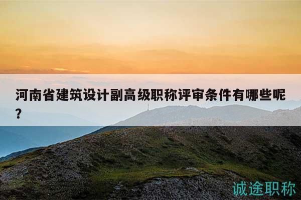 河南省建筑设计副高级职称评审条件有哪些呢？