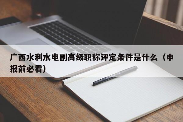 广西水利水电副高级职称评定条件是什么（申报前必看）