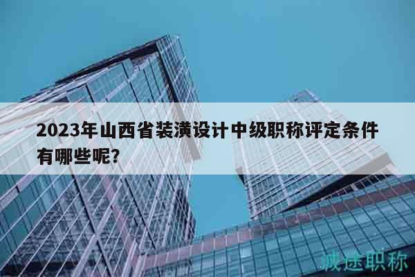 2023年山西省装潢设计中级职称评定条件有哪些呢？