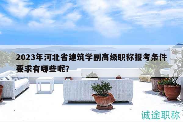 2023年河北省建筑学副高级职称报考条件要求有哪些呢？