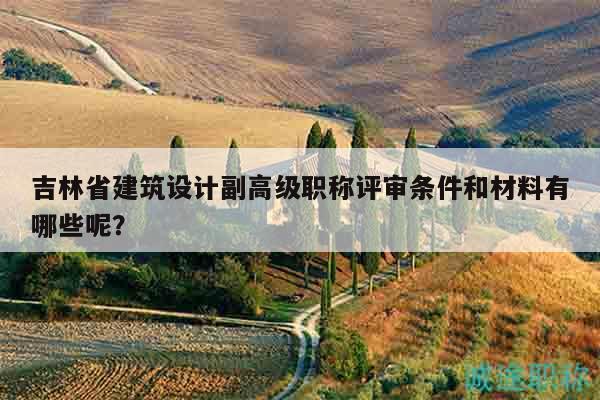吉林省建筑设计副高级职称评审条件和材料有哪些呢？
