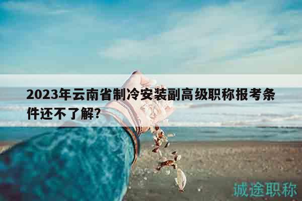 2023年云南省制冷安装副高级职称报考条件还不了解？