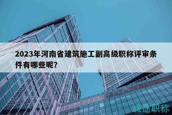2023年河南省建筑施工副高级职称评审条件有哪些呢？