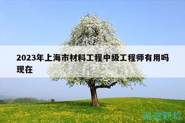 2023年上海市材料工程中级工程师有用吗现在