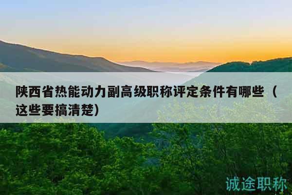 陕西省热能动力副高级职称评定条件有哪些（这些要搞清楚）