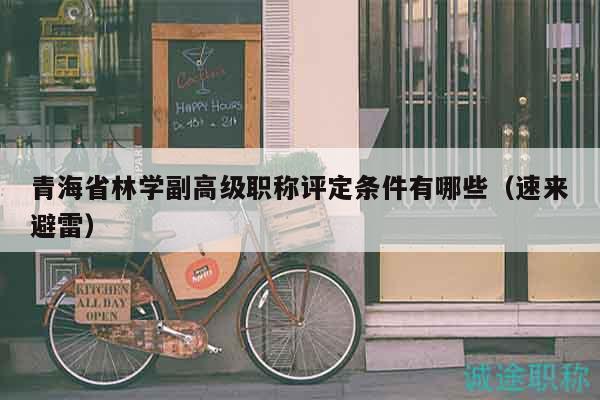 青海省林学副高级职称评定条件有哪些（速来避雷）