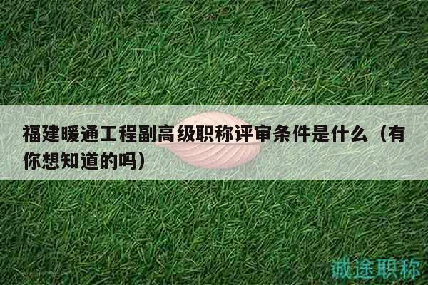 福建暖通工程副高级职称评审条件是什么（有你想知道的吗）