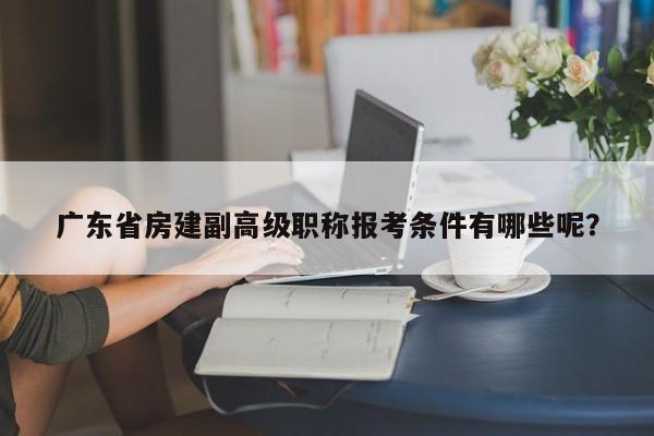 广东省房建副高级职称报考条件有哪些呢？