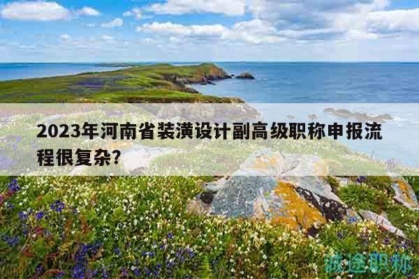 2023年河南省装潢设计副高级职称申报流程很复杂？