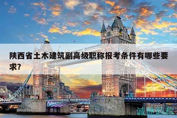 陕西省土木建筑副高级职称报考条件有哪些要求？