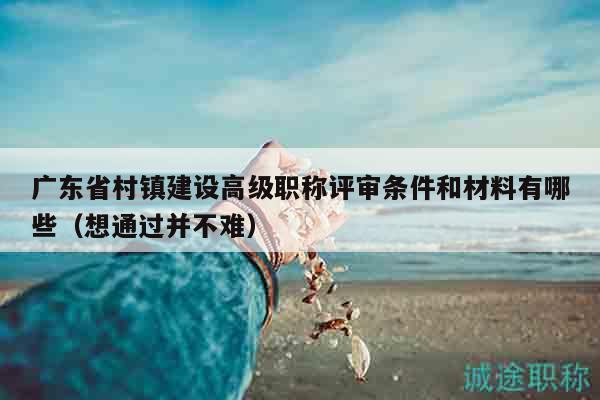广东省村镇建设高级职称评审条件和材料有哪些（想通过并不难）