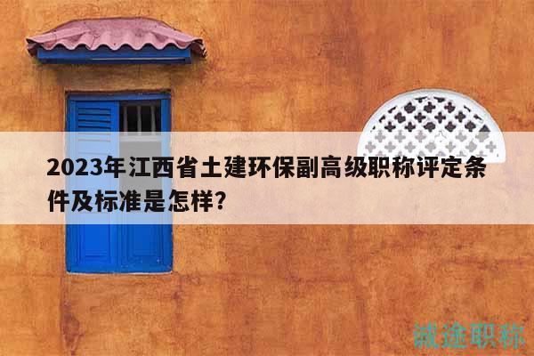 2023年江西省土建环保副高级职称评定条件及标准是怎样？