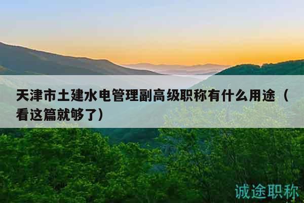 天津市土建水电管理副高级职称有什么用途（看这篇就够了）