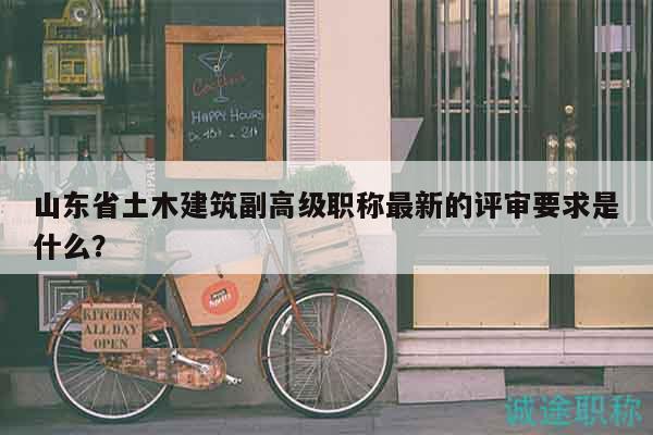 山东省土木建筑副高级职称最新的评审要求是什么？