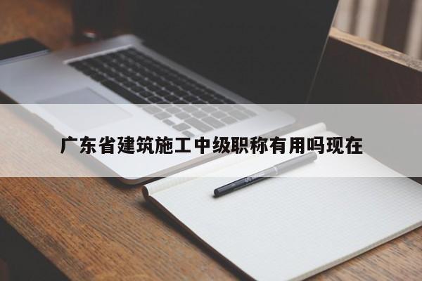 广东省建筑施工中级职称有用吗现在
