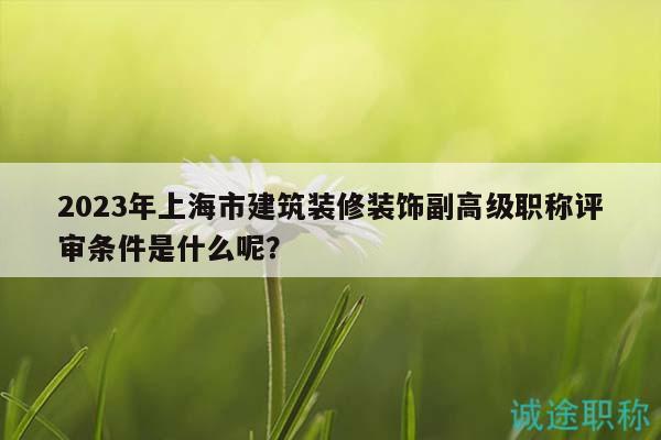 2023年上海市建筑装修装饰副高级职称评审条件是什么呢？