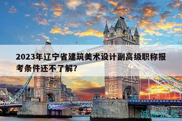 2023年辽宁省建筑美术设计副高级职称报考条件还不了解？