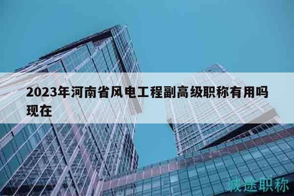 2023年河南省风电工程副高级职称有用吗现在