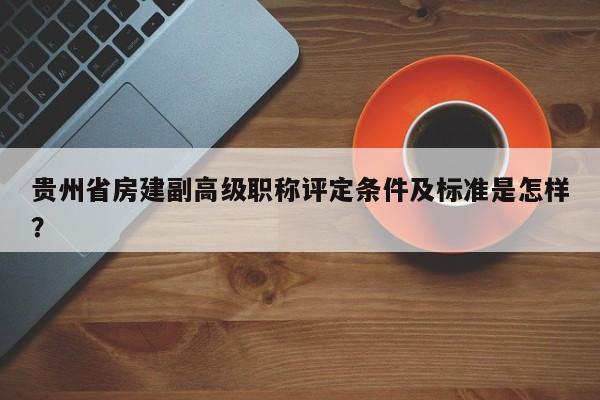 贵州省房建副高级职称评定条件及标准是怎样？