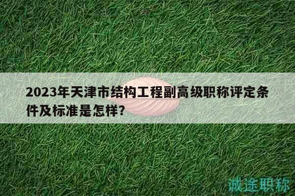 2023年天津市结构工程副高级职称评定条件及标准是怎样？